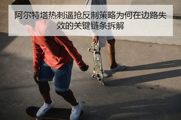 a-er-te-ta-re-ci-bi-qiang-fan-zhi-ce-lve-wei-he-zai-bian-lu-shi-xiao-de-guan-jian-lian-tiao-chai-jie-2-562.jpg